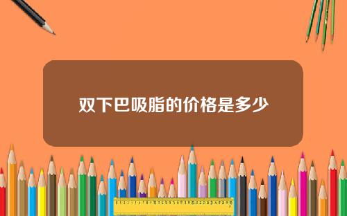双下巴吸脂的价格是多少