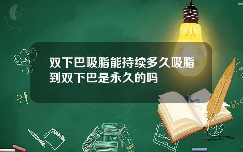 双下巴吸脂能持续多久吸脂到双下巴是永久的吗