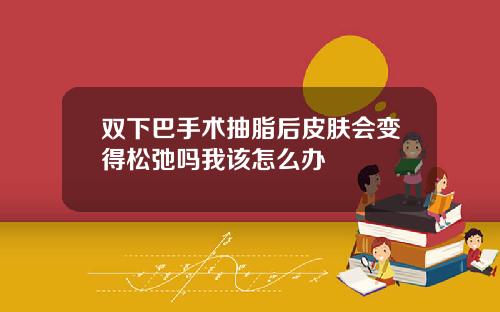 双下巴手术抽脂后皮肤会变得松弛吗我该怎么办
