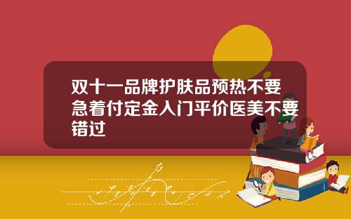 双十一品牌护肤品预热不要急着付定金入门平价医美不要错过