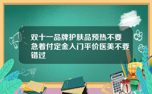 双十一品牌护肤品预热不要急着付定金入门平价医美不要错过