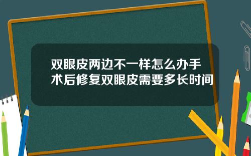 双眼皮两边不一样怎么办手术后修复双眼皮需要多长时间