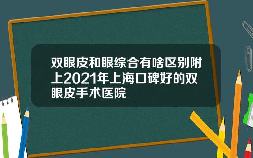 双眼皮和眼综合有啥区别附上2021年上海口碑好的双眼皮手术医院