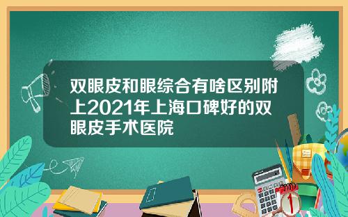双眼皮和眼综合有啥区别附上2021年上海口碑好的双眼皮手术医院
