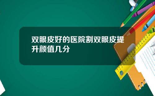 双眼皮好的医院割双眼皮提升颜值几分 双眼皮好的医院割双眼皮提升颜值几分