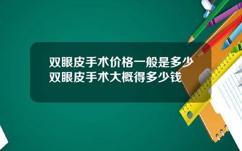 双眼皮手术价格一般是多少双眼皮手术大概得多少钱 双眼皮手术价格一般是多少双眼皮手术大概得多少钱
