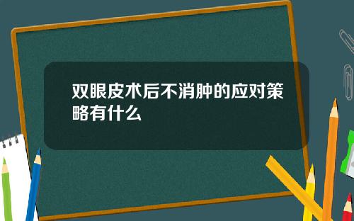 双眼皮术后不消肿的应对策略有什么
