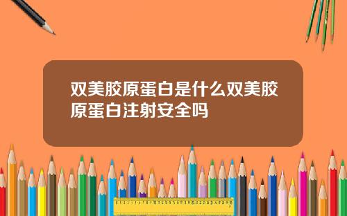 双美胶原蛋白是什么双美胶原蛋白注射安全吗