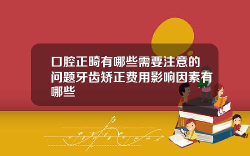 口腔正畸有哪些需要注意的问题牙齿矫正费用影响因素有哪些