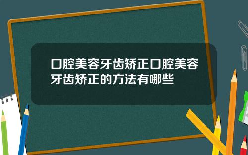 口腔美容牙齿矫正口腔美容牙齿矫正的方法有哪些