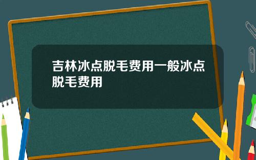 吉林冰点脱毛费用一般冰点脱毛费用