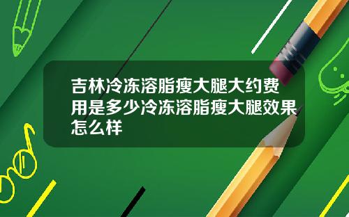 吉林冷冻溶脂瘦大腿大约费用是多少冷冻溶脂瘦大腿效果怎么样