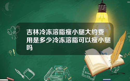 吉林冷冻溶脂瘦小腿大约费用是多少冷冻溶脂可以瘦小腿吗