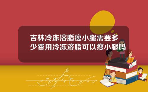 吉林冷冻溶脂瘦小腿需要多少费用冷冻溶脂可以瘦小腿吗