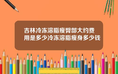 吉林冷冻溶脂瘦臀部大约费用是多少冷冻溶脂瘦身多少钱