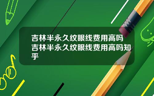 吉林半永久纹眼线费用高吗吉林半永久纹眼线费用高吗知乎