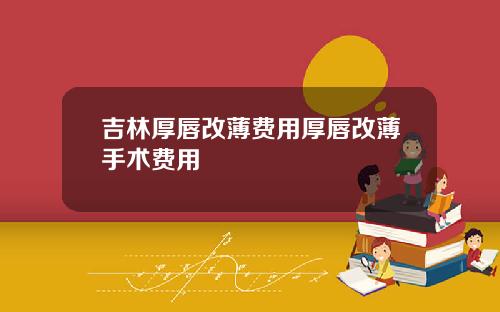 吉林厚唇改薄费用厚唇改薄手术费用