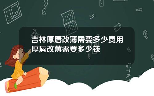 吉林厚唇改薄需要多少费用厚唇改薄需要多少钱