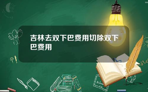 吉林去双下巴费用切除双下巴费用