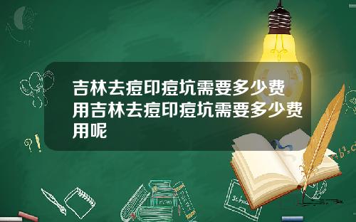 吉林去痘印痘坑需要多少费用吉林去痘印痘坑需要多少费用呢