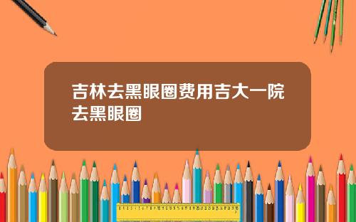 吉林去黑眼圈费用吉大一院去黑眼圈