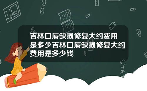 吉林口唇缺损修复大约费用是多少吉林口唇缺损修复大约费用是多少钱