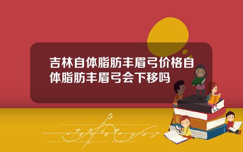 吉林自体脂肪丰眉弓价格自体脂肪丰眉弓会下移吗