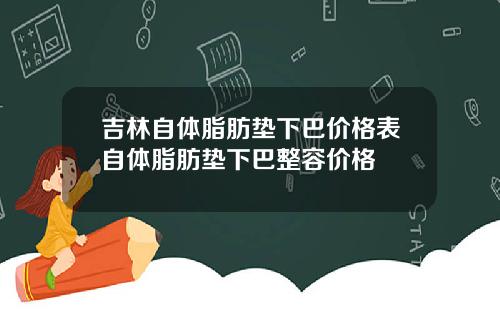 吉林自体脂肪垫下巴价格表自体脂肪垫下巴整容价格