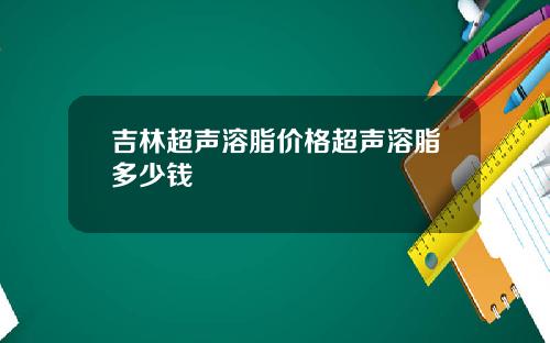 吉林超声溶脂价格超声溶脂多少钱