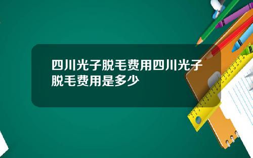 四川光子脱毛费用四川光子脱毛费用是多少