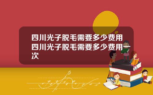 四川光子脱毛需要多少费用四川光子脱毛需要多少费用一次