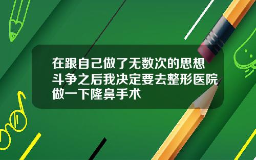 在跟自己做了无数次的思想斗争之后我决定要去整形医院做一下隆鼻手术