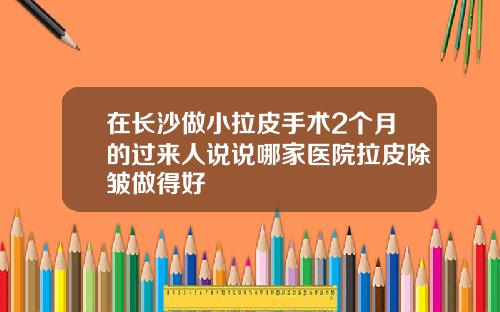 在长沙做小拉皮手术2个月的过来人说说哪家医院拉皮除皱做得好