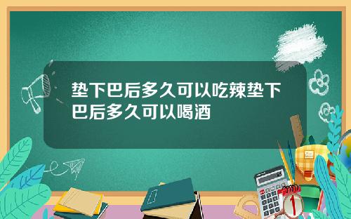 垫下巴后多久可以吃辣垫下巴后多久可以喝酒