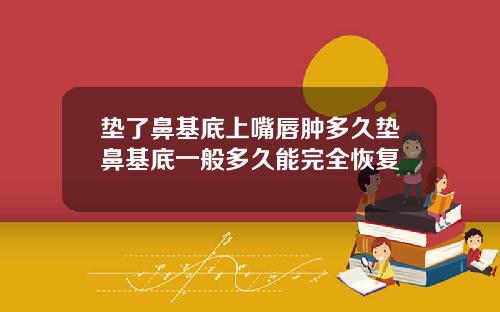垫了鼻基底上嘴唇肿多久垫鼻基底一般多久能完全恢复
