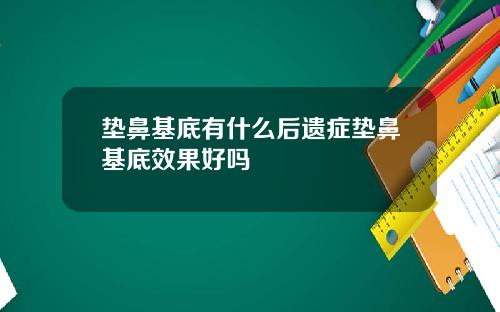 垫鼻基底有什么后遗症垫鼻基底效果好吗