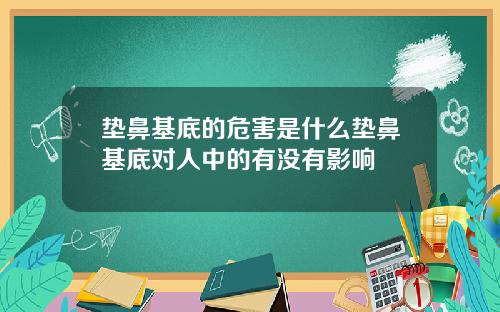 垫鼻基底的危害是什么垫鼻基底对人中的有没有影响