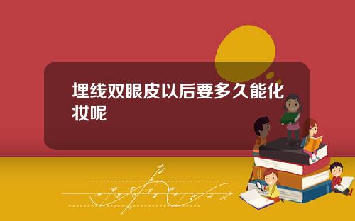 埋线双眼皮以后要多久能化妆呢