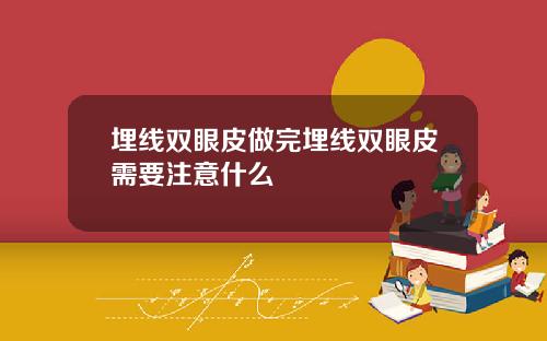 埋线双眼皮做完埋线双眼皮需要注意什么