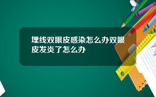 埋线双眼皮感染怎么办双眼皮发炎了怎么办