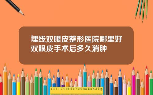 埋线双眼皮整形医院哪里好双眼皮手术后多久消肿