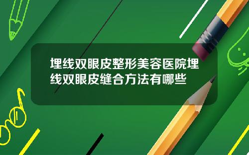 埋线双眼皮整形美容医院埋线双眼皮缝合方法有哪些