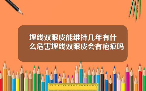 埋线双眼皮能维持几年有什么危害埋线双眼皮会有疤痕吗