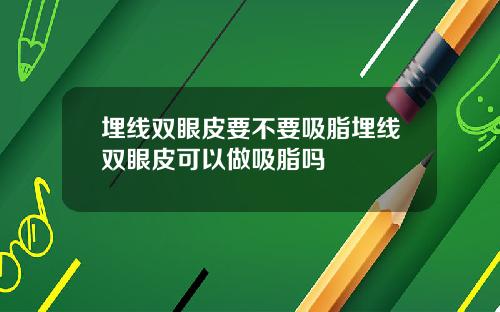 埋线双眼皮要不要吸脂埋线双眼皮可以做吸脂吗