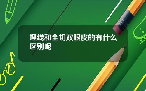 埋线和全切双眼皮的有什么区别呢