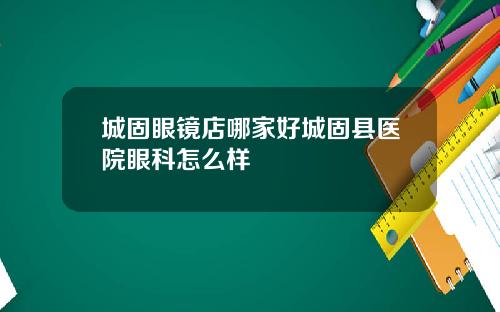城固眼镜店哪家好城固县医院眼科怎么样