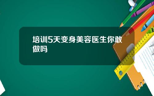 培训5天变身美容医生你敢做吗
