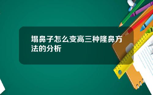 塌鼻子怎么变高三种隆鼻方法的分析