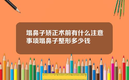 塌鼻子矫正术前有什么注意事项塌鼻子整形多少钱