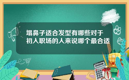 塌鼻子适合发型有哪些对于初入职场的人来说哪个最合适